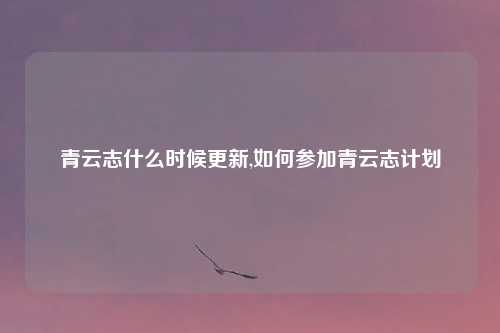 青云志什么时候更新,如何参加青云志计划