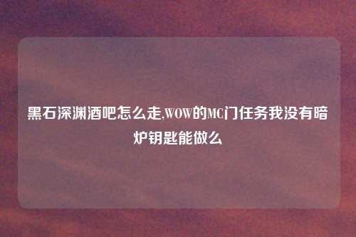 黑石深渊酒吧怎么走,WOW的MC门任务我没有暗炉钥匙能做么