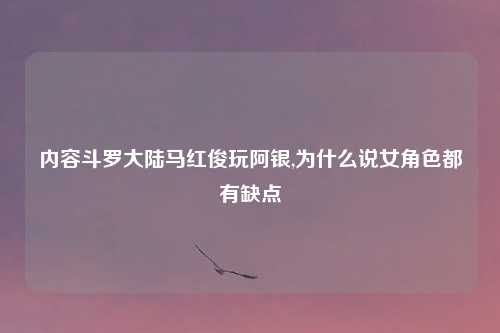 内容斗罗大陆马红俊玩阿银,为什么说女角色都有缺点