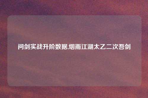 问剑实战升阶数据,烟雨江湖太乙二次吾剑