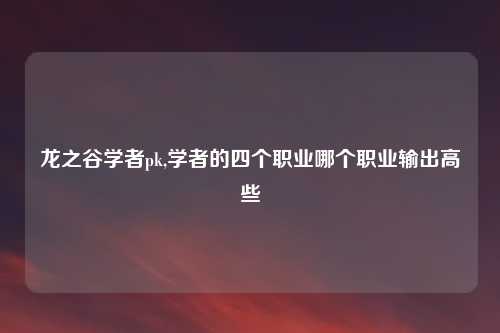 龙之谷学者pk,学者的四个职业哪个职业输出高些