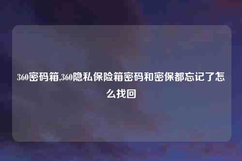 360密码箱,360隐私保险箱密码和密保都忘记了怎么找回