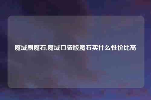 魔域刷魔石,魔域口袋版魔石买什么性价比高