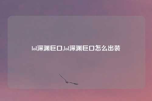 lol深渊巨口,lol深渊巨口怎么出装