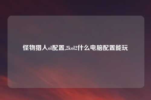 怪物猎人ol配置,2kol2什么电脑配置能玩