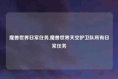 魔兽世界日常任务,魔兽世界天空护卫队所有日常任务