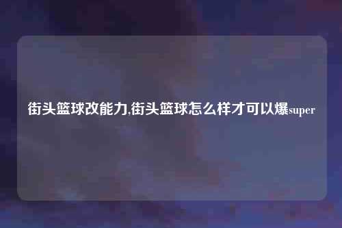 街头篮球改能力,街头篮球怎么样才可以爆super