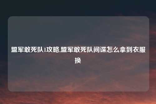盟军敢死队1攻略,盟军敢死队间谍怎么拿到衣服换