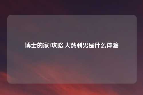 博士的家1攻略,大龄剩男是什么体验