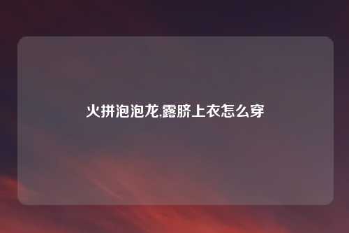 火拼泡泡龙,露脐上衣怎么穿