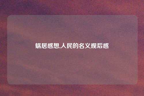 蜗居感想,人民的名义观后感