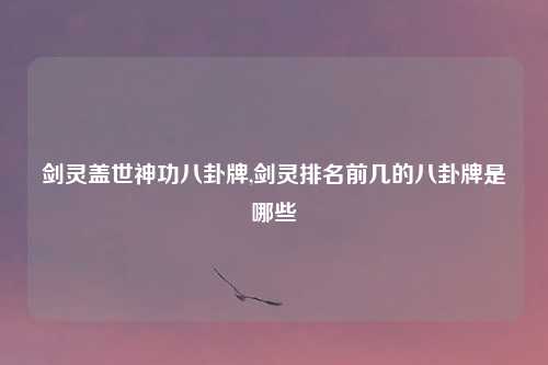 剑灵盖世神功八卦牌,剑灵排名前几的八卦牌是哪些