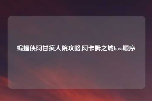 蝙蝠侠阿甘疯人院攻略,阿卡姆之城boss顺序