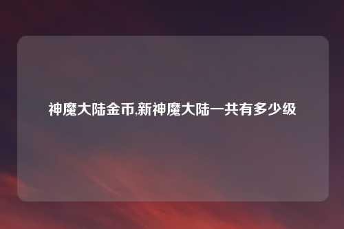神魔大陆金币,新神魔大陆一共有多少级