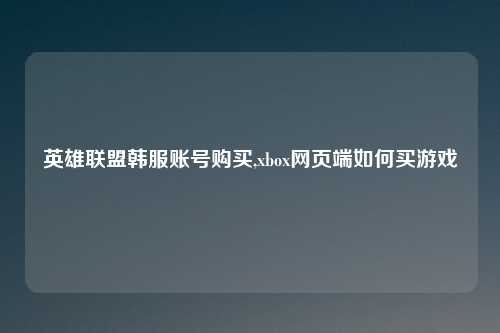 英雄联盟韩服账号购买,xbox网页端如何买游戏