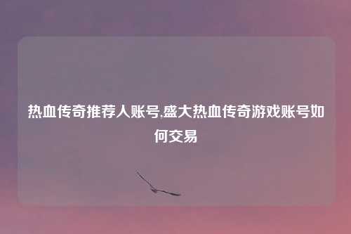 热血传奇推荐人账号,盛大热血传奇游戏账号如何交易