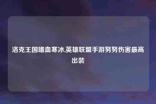 洛克王国嗜血寒冰,英雄联盟手游努努伤害最高出装