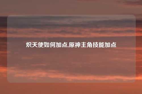 炽天使如何加点,原神主角技能加点