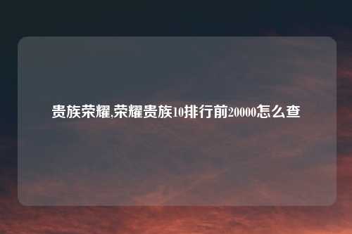 贵族荣耀,荣耀贵族10排行前20000怎么查