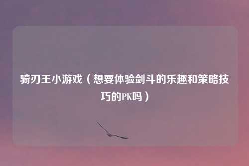 骑刃王小游戏(想要体验剑斗的乐趣和策略技巧的PK吗)