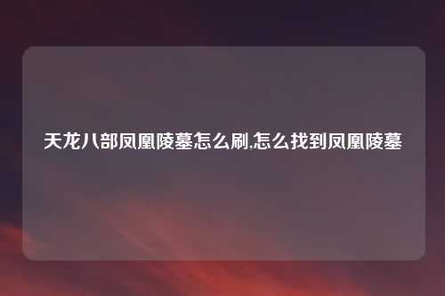 天龙八部凤凰陵墓怎么刷,怎么找到凤凰陵墓