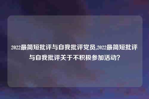 2022最简短批评与自我批评党员,2022最简短批评与自我批评关于不积极参加活动？