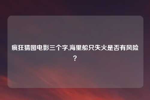 疯狂猜图电影三个字,海里船只失火是否有风险？