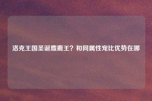 洛克王国圣诞麋鹿王?和同属性宠比优势在哪