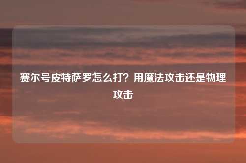 赛尔号皮特萨罗怎么打?用魔法攻击还是物理攻击