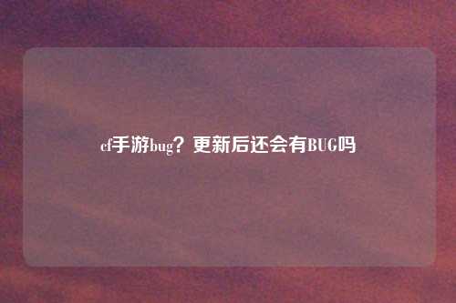 cf手游bug？更新后还会有BUG吗