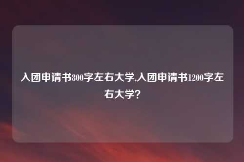 入团申请书800字左右大学,入团申请书1200字左右大学？