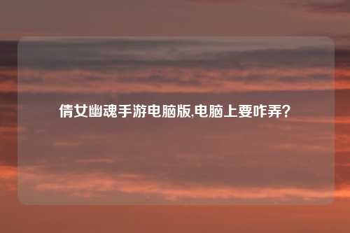 倩女幽魂手游电脑版,电脑上要咋弄？