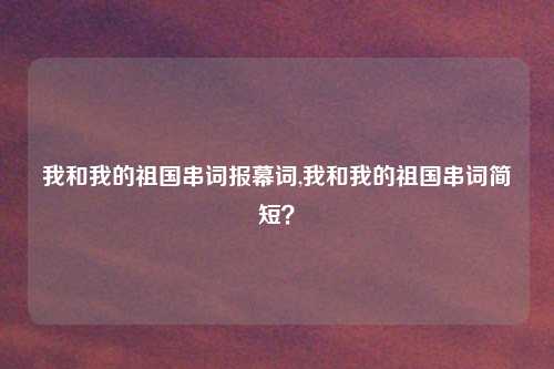 我和我的祖国串词报幕词,我和我的祖国串词简短？