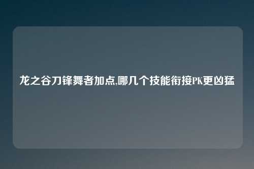 龙之谷刀锋舞者加点,哪几个技能衔接PK更凶猛