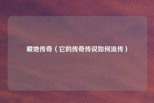 藏地传奇（它的传奇传说如何流传）