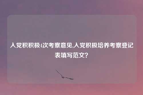 入党积积极4次考察意见,入党积极培养考察登记表填写范文?