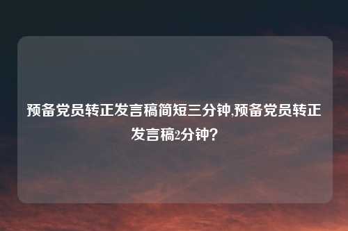 预备党员转正发言稿简短三分钟,预备党员转正发言稿2分钟？