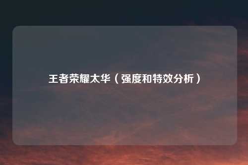 王者荣耀太华(强度和特效分析)