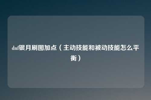 dnf银月刷图加点(主动技能和被动技能怎么平衡)