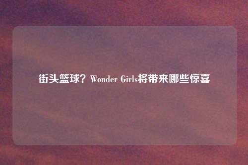 街头篮球?Wonder Girls将带来哪些惊喜