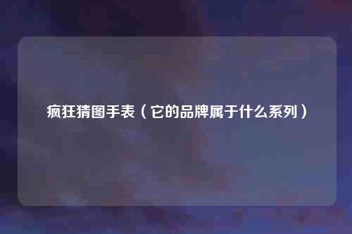 疯狂猜图手表（它的品牌属于什么系列）