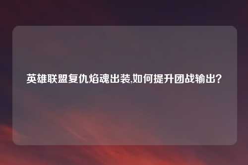 英雄联盟复仇焰魂出装,如何提升团战输出？