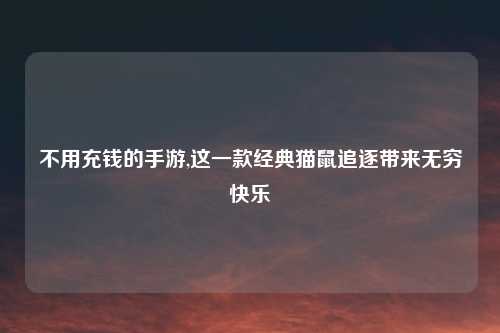 不用充钱的手游,这一款经典猫鼠追逐带来无穷快乐