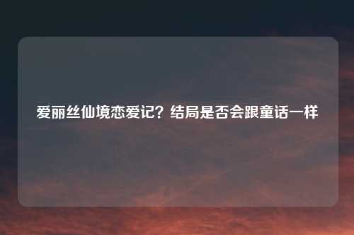 爱丽丝仙境恋爱记?结局是否会跟童话一样