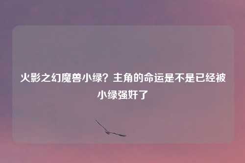 火影之幻魔兽小绿？主角的命运是不是已经被小绿强奸了