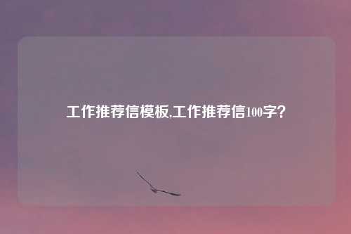 工作推荐信模板,工作推荐信100字？