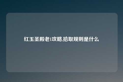 红玉圣殿老1攻略,拾取规则是什么