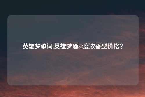 英雄梦歌词,英雄梦酒52度浓香型价格？