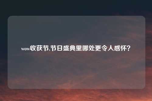 wow收获节,节日盛典里哪处更令人感怀？