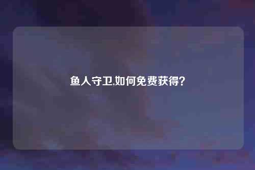 鱼人守卫,如何免费获得？